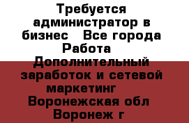 Требуется администратор в бизнес - Все города Работа » Дополнительный заработок и сетевой маркетинг   . Воронежская обл.,Воронеж г.